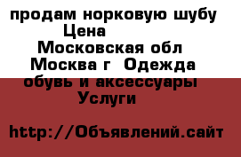 продам норковую шубу › Цена ­ 55 000 - Московская обл., Москва г. Одежда, обувь и аксессуары » Услуги   